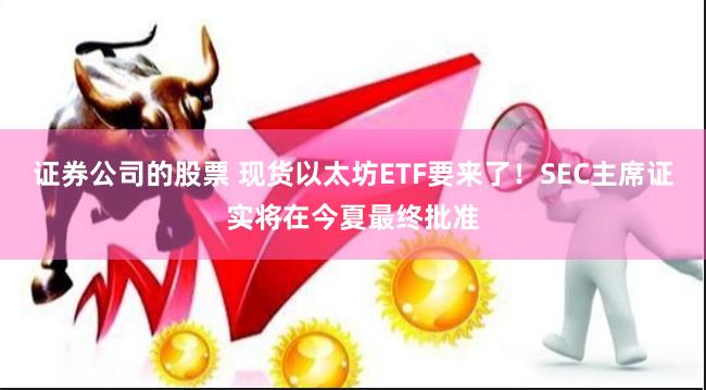 证券公司的股票 现货以太坊ETF要来了！SEC主席证实将在今夏最终批准