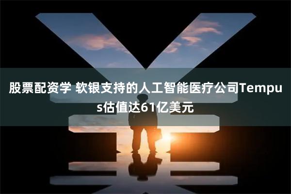 股票配资学 软银支持的人工智能医疗公司Tempus估值达61亿美元