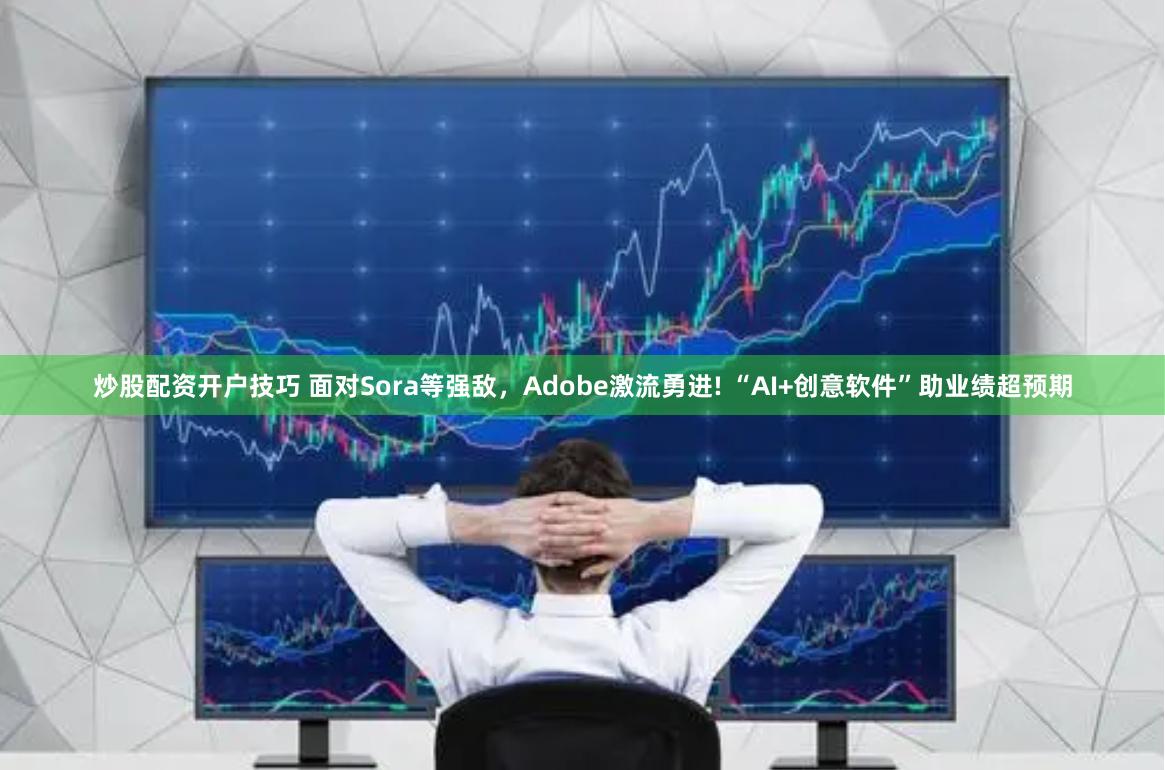 炒股配资开户技巧 面对Sora等强敌，Adobe激流勇进! “AI+创意软件”助业绩超预期