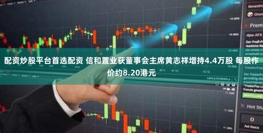 配资炒股平台首选配资 信和置业获董事会主席黄志祥增持4.4万股 每股作价约8.20港元