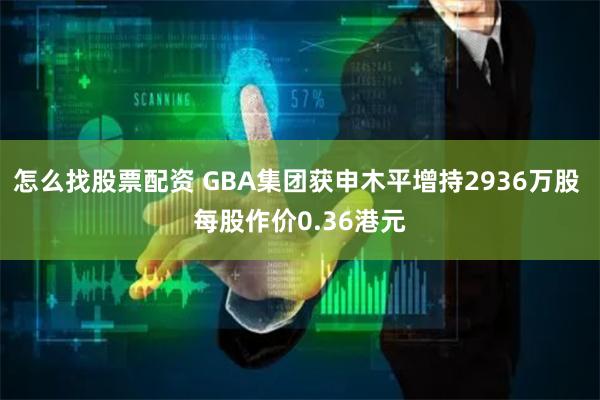 怎么找股票配资 GBA集团获申木平增持2936万股 每股作价0.36港元