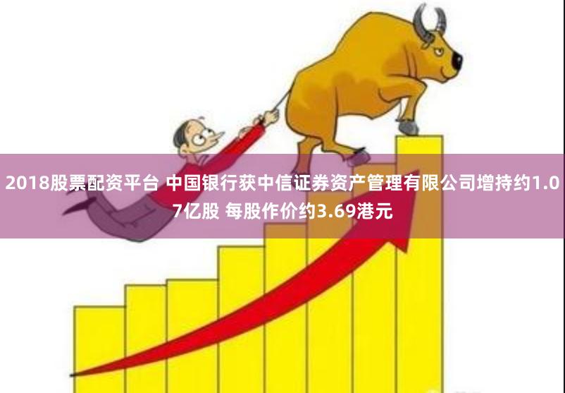 2018股票配资平台 中国银行获中信证券资产管理有限公司增持约1.07亿股 每股作价约3.69港元