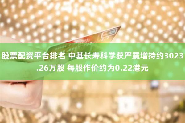 股票配资平台排名 中基长寿科学获严震增持约3023.26万股 每股作价约为0.22港元