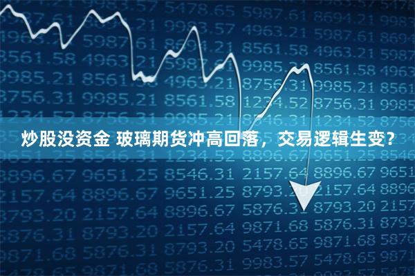 炒股没资金 玻璃期货冲高回落，交易逻辑生变？