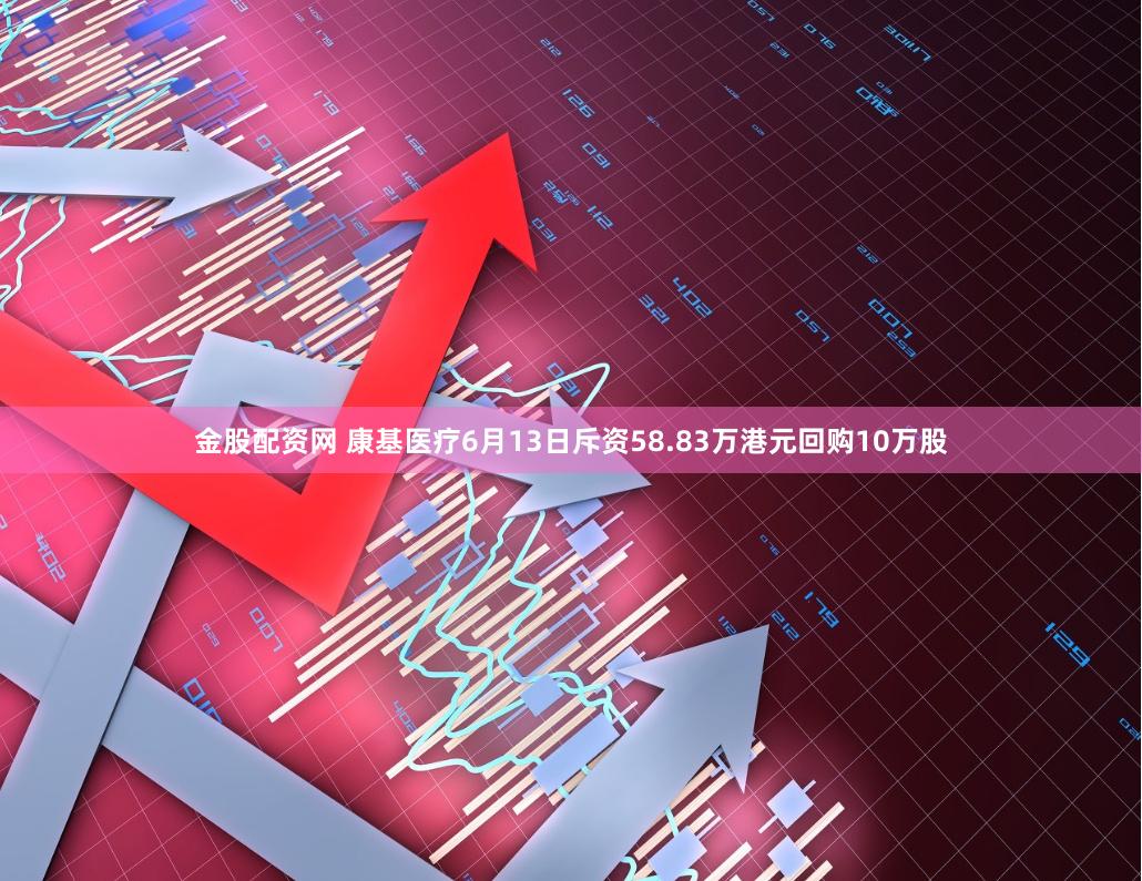 金股配资网 康基医疗6月13日斥资58.83万港元回购10万股