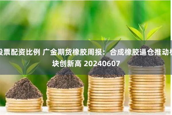 股票配资比例 广金期货橡胶周报：合成橡胶逼仓推动板块创新高 20240607