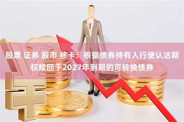 股票 证券 股市 移卡：根据债券持有人行使认沽期权赎回于2027年到期的可转换债券