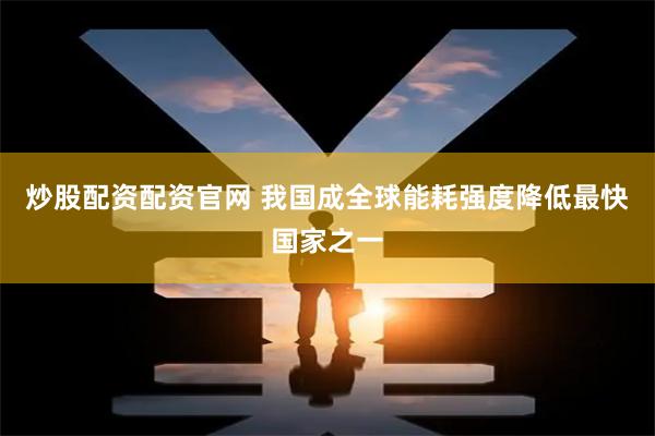 炒股配资配资官网 我国成全球能耗强度降低最快国家之一