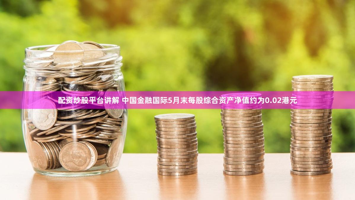 配资炒股平台讲解 中国金融国际5月末每股综合资产净值约为0.02港元