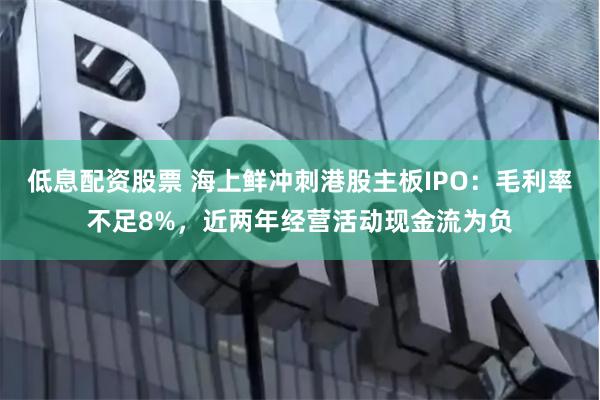 低息配资股票 海上鲜冲刺港股主板IPO：毛利率不足8%，近两年经营活动现金流为负