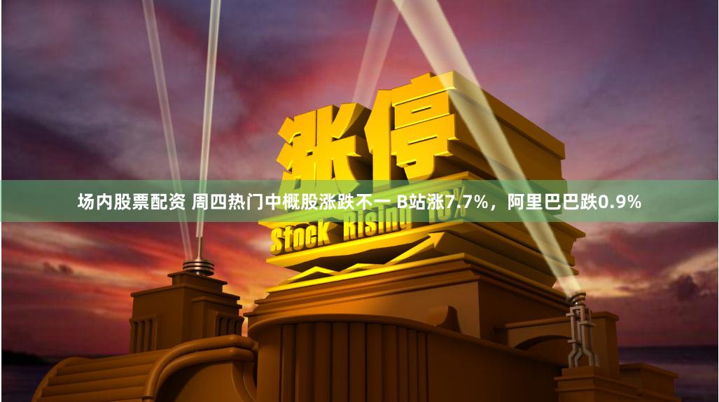 场内股票配资 周四热门中概股涨跌不一 B站涨7.7%，阿里巴巴跌0.9%