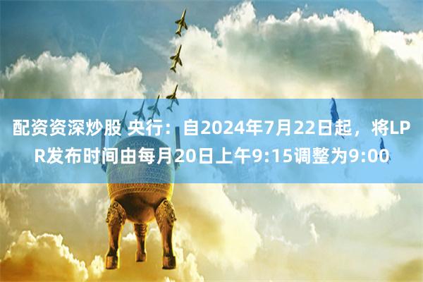 配资资深炒股 央行：自2024年7月22日起，将LPR发布时间由每月20日上午9:15调整为9:00