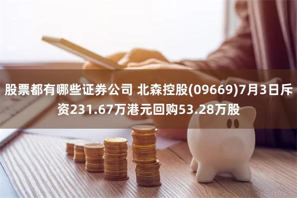 股票都有哪些证券公司 北森控股(09669)7月3日斥资231.67万港元回购53.28万股