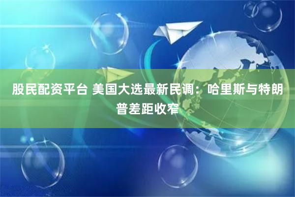 股民配资平台 美国大选最新民调：哈里斯与特朗普差距收窄