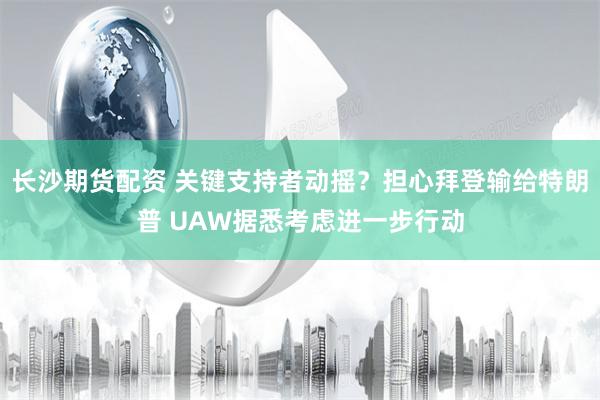 长沙期货配资 关键支持者动摇？担心拜登输给特朗普 UAW据悉考虑进一步行动