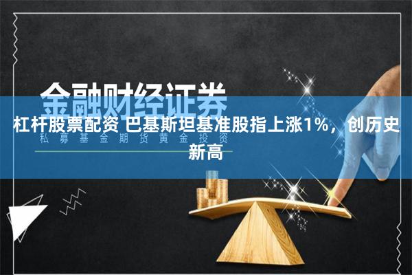 杠杆股票配资 巴基斯坦基准股指上涨1%，创历史新高