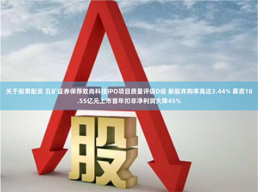 关于股票配资 五矿证券保荐致尚科技IPO项目质量评级D级 新股弃购率高达3.44% 募资18.55亿元上市首年扣非净利润大降45%