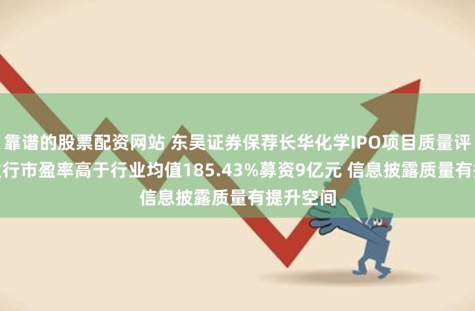 靠谱的股票配资网站 东吴证券保荐长华化学IPO项目质量评级C级 发行市盈率高于行业均值185.43%募资9亿元 信息披露质量有提升空间