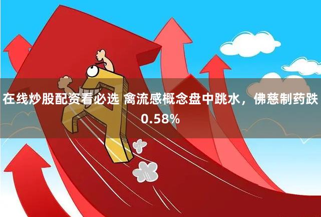 在线炒股配资看必选 禽流感概念盘中跳水，佛慈制药跌0.58%