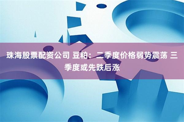 珠海股票配资公司 豆粕：二季度价格弱势震荡 三季度或先跌后涨