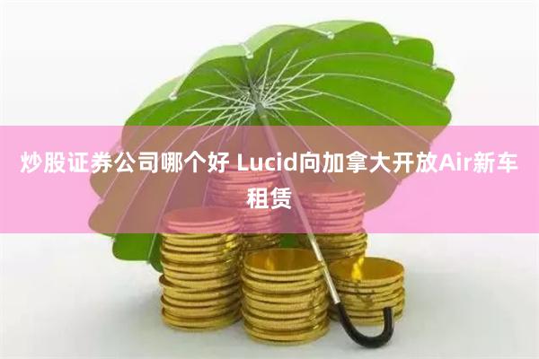 炒股证券公司哪个好 Lucid向加拿大开放Air新车租赁