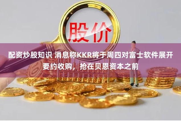 配资炒股知识 消息称KKR将于周四对富士软件展开要约收购，抢在贝恩资本之前