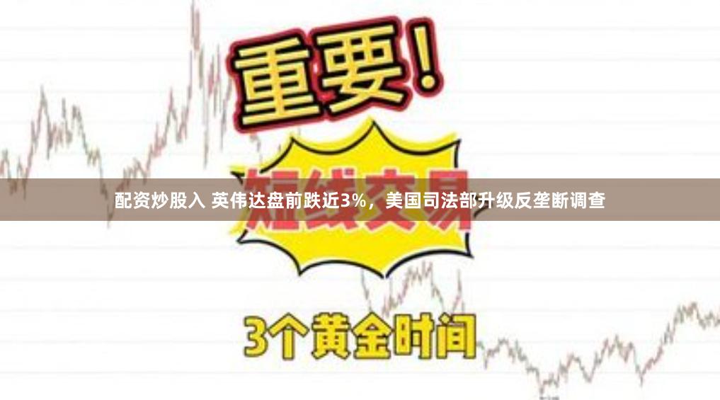 配资炒股入 英伟达盘前跌近3%，美国司法部升级反垄断调查