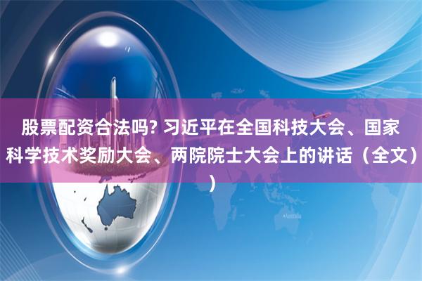 股票配资合法吗? 习近平在全国科技大会、国家科学技术奖励大会、两院院士大会上的讲话（全文）