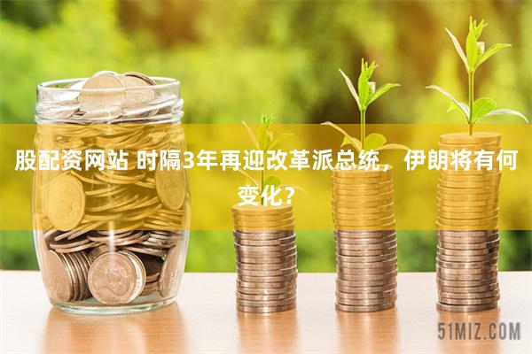 股配资网站 时隔3年再迎改革派总统，伊朗将有何变化？