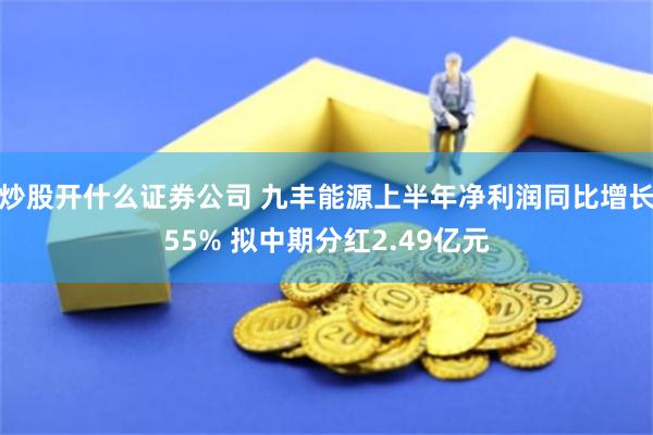 炒股开什么证券公司 九丰能源上半年净利润同比增长55% 拟中期分红2.49亿元