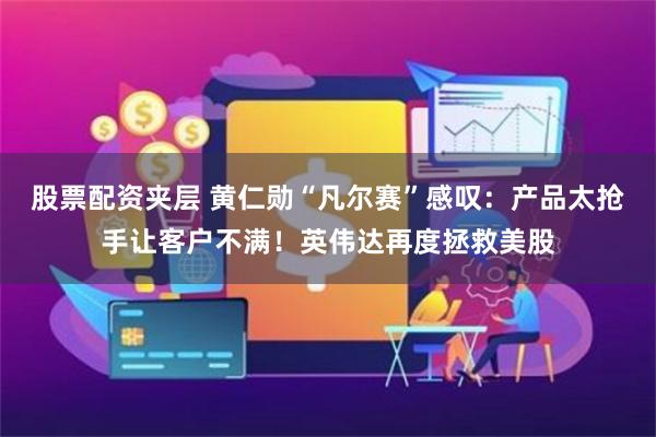 股票配资夹层 黄仁勋“凡尔赛”感叹：产品太抢手让客户不满！英伟达再度拯救美股