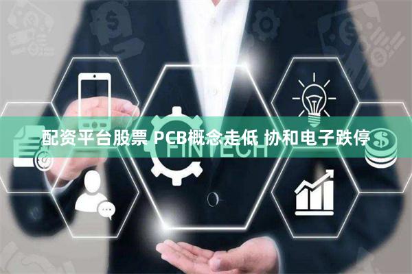 配资平台股票 PCB概念走低 协和电子跌停