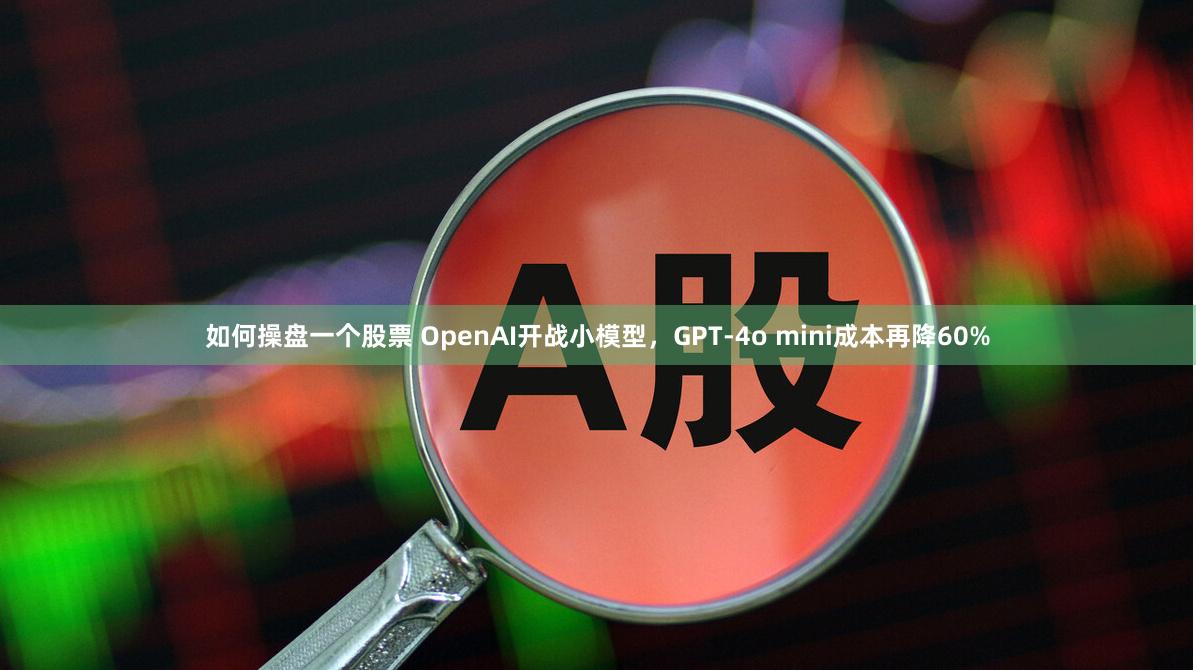 如何操盘一个股票 OpenAI开战小模型，GPT-4o mini成本再降60%