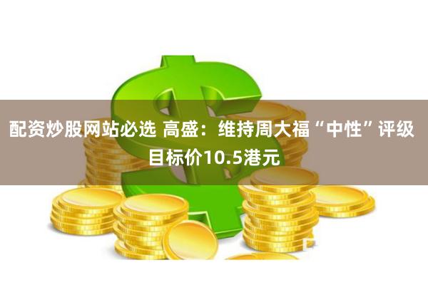 配资炒股网站必选 高盛：维持周大福“中性”评级 目标价10.5港元