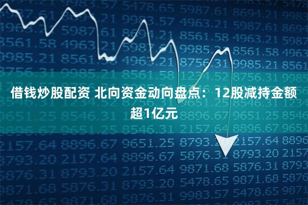 借钱炒股配资 北向资金动向盘点：12股减持金额超1亿元