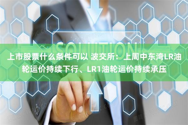 上市股票什么条件可以 波交所：上周中东湾LR油轮运价持续下行、LR1油轮运价持续承压