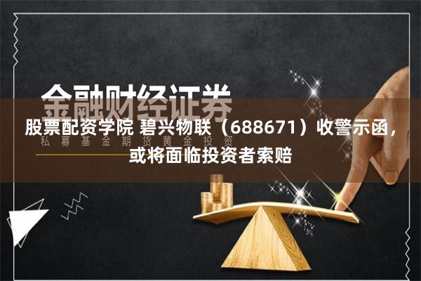 股票配资学院 碧兴物联（688671）收警示函，或将面临投资者索赔