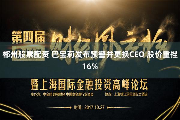 郴州股票配资 巴宝莉发布预警并更换CEO 股价重挫16%