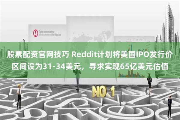 股票配资官网技巧 Reddit计划将美国IPO发行价区间设为31-34美元，寻求实现65亿美元估值