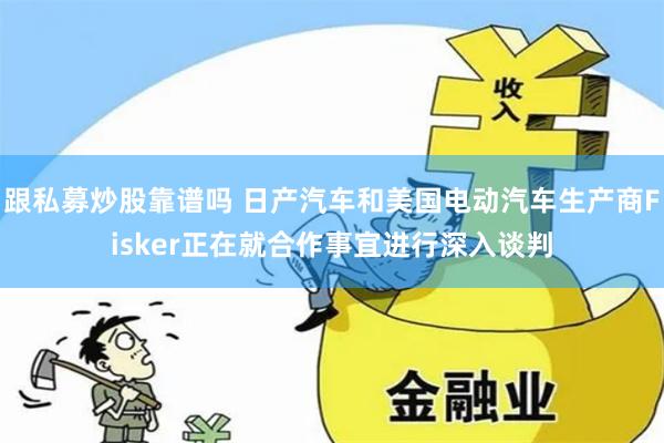 跟私募炒股靠谱吗 日产汽车和美国电动汽车生产商Fisker正在就合作事宜进行深入谈判