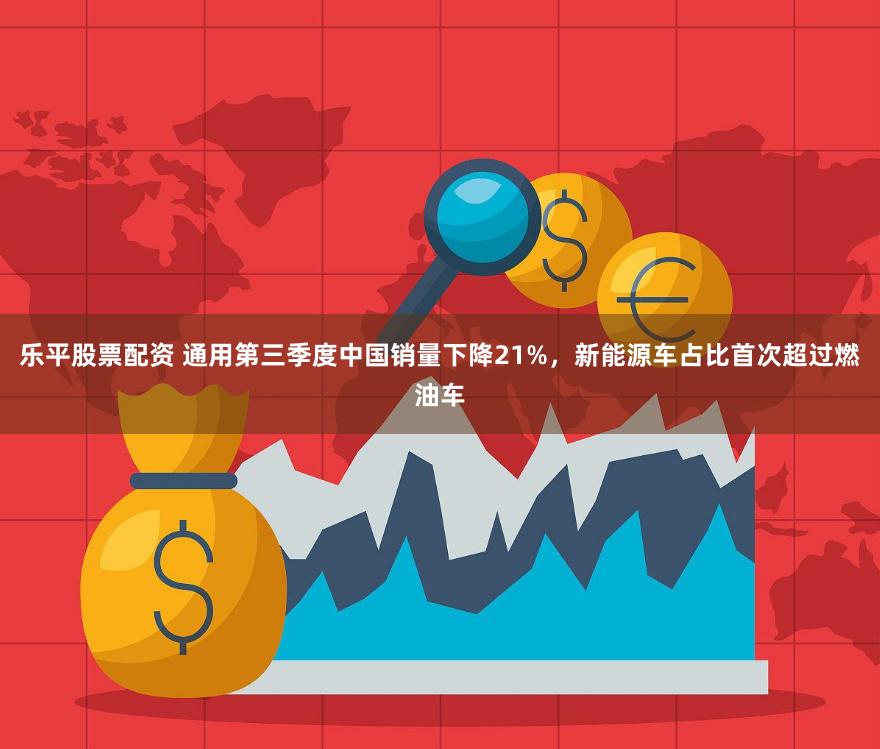 乐平股票配资 通用第三季度中国销量下降21%，新能源车占比首次超过燃油车