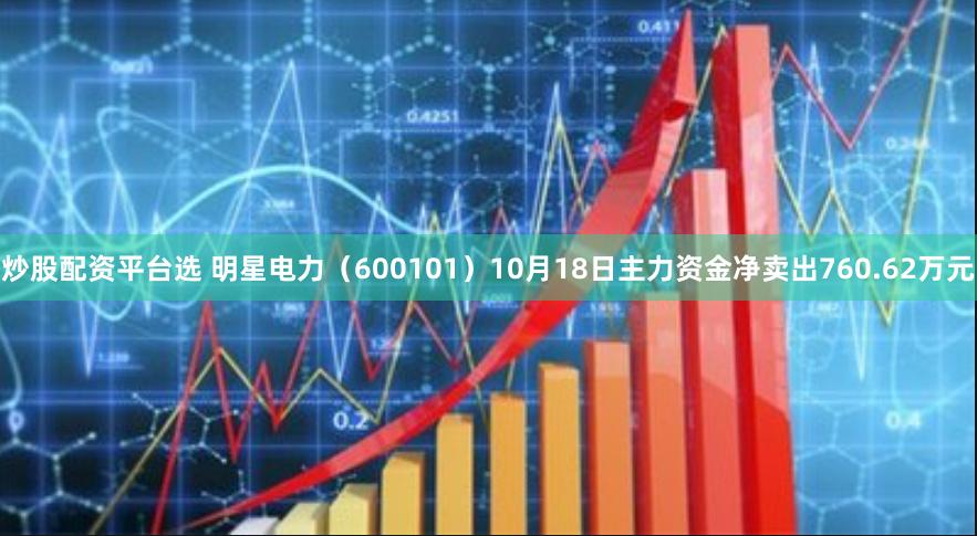 炒股配资平台选 明星电力（600101）10月18日主力资金净卖出760.62万元