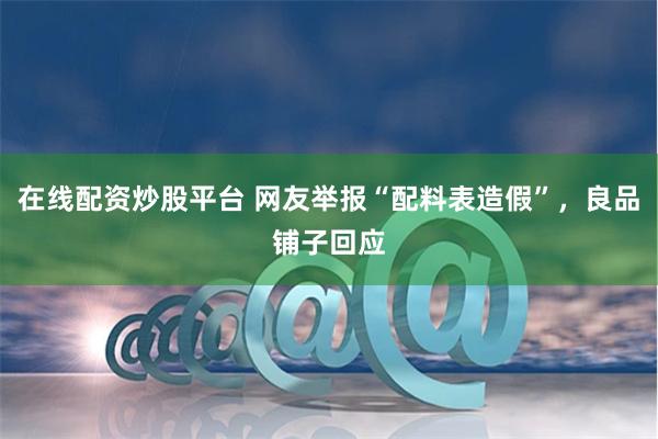 在线配资炒股平台 网友举报“配料表造假”，良品铺子回应