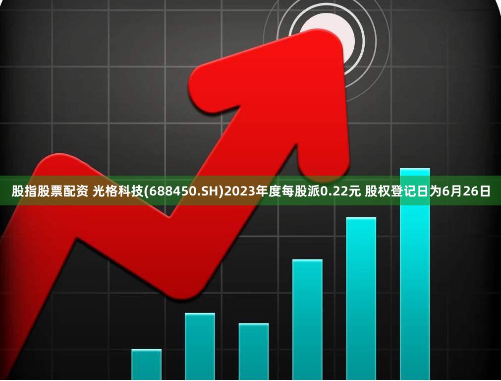 股指股票配资 光格科技(688450.SH)2023年度每股派0.22元 股权登记日为6月26日