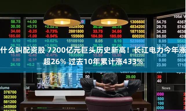 什么叫配资股 7200亿元巨头历史新高！长江电力今年涨超26% 过去10年累计涨433%