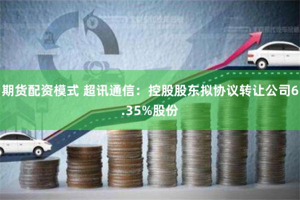 期货配资模式 超讯通信：控股股东拟协议转让公司6.35%股份