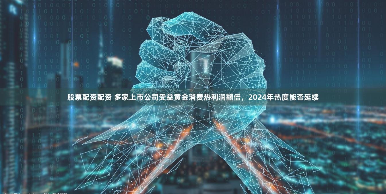 股票配资配资 多家上市公司受益黄金消费热利润翻倍，2024年热度能否延续