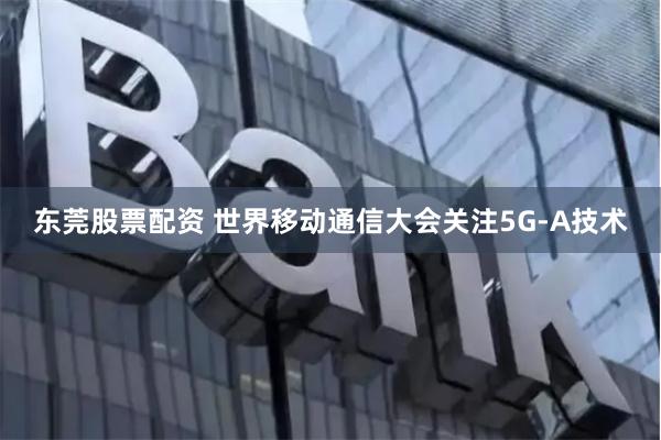 东莞股票配资 世界移动通信大会关注5G-A技术