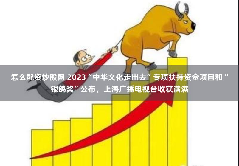 怎么配资炒股网 2023“中华文化走出去”专项扶持资金项目和“银鸽奖”公布，上海广播电视台收获满满