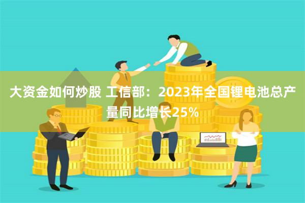 大资金如何炒股 工信部：2023年全国锂电池总产量同比增长25%